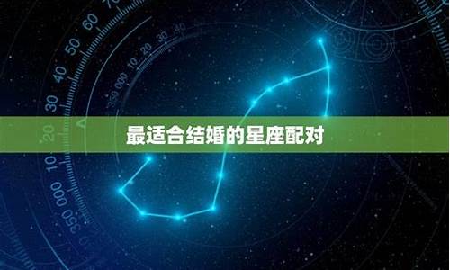 婚姻最合适的什么生肖最配_婚姻最吉利的星座配对