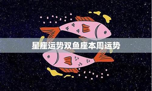 星座运势双鱼座 本周运势_双鱼座本周星座运势