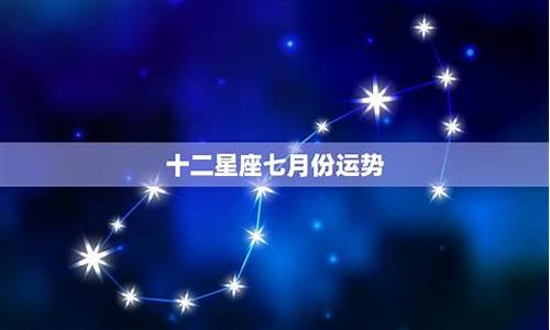 七月12星座运势_12星座7月运势2021